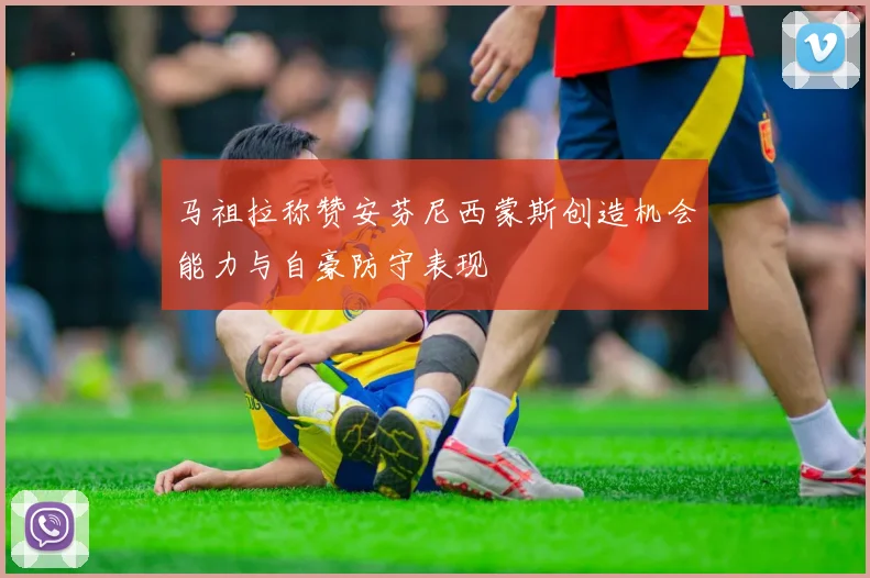 马祖拉称赞安芬尼西蒙斯创造机会能力与自豪防守表现
