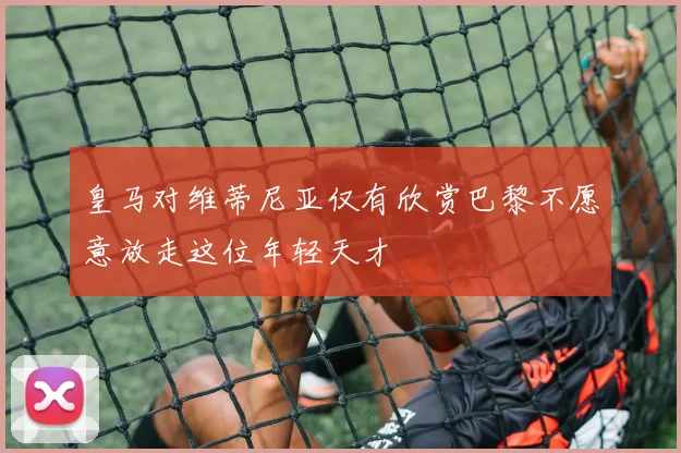 皇马对维蒂尼亚仅有欣赏巴黎不愿意放走这位年轻天才