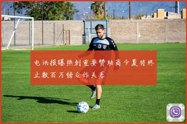 电讯报曝热刺重要赞助商今夏将终止数百万镑合作关系