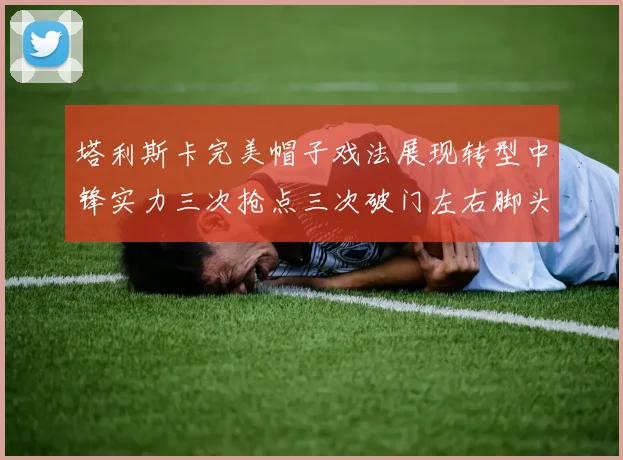 塔利斯卡完美帽子戏法展现转型中锋实力三次抢点三次破门左右脚头球俱佳
