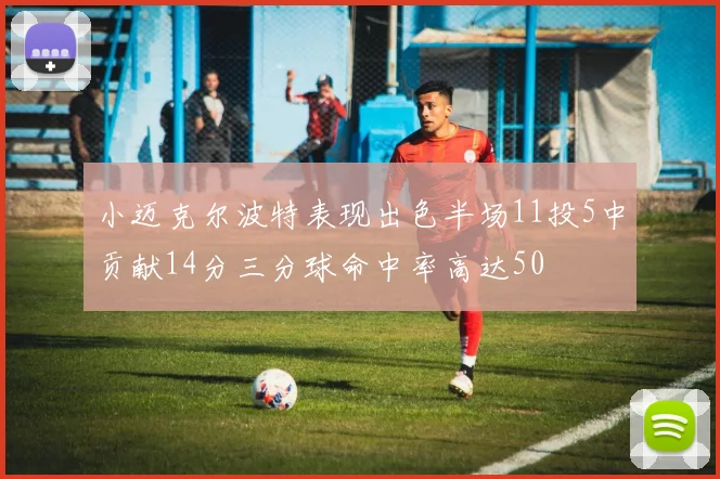 小迈克尔波特表现出色半场11投5中贡献14分三分球命中率高达50