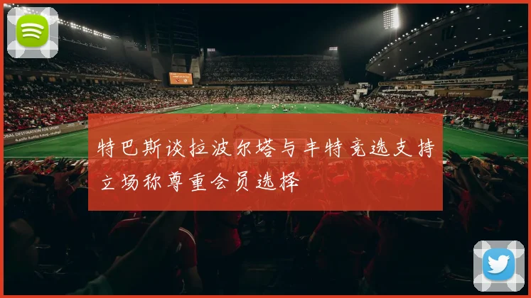 特巴斯谈拉波尔塔与丰特竞选支持立场称尊重会员选择