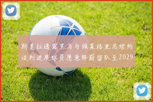 斯基拉透露罗马与佩莱格里尼续约谈判进展球员愿意降薪留队至2029年