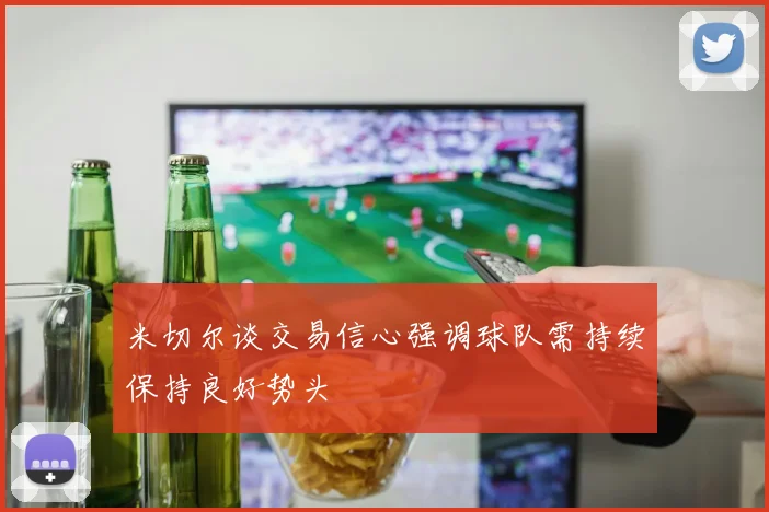 米切尔谈交易信心强调球队需持续保持良好势头