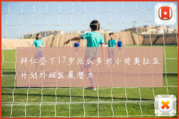 拜仁签下17岁厄瓜多尔小将奥拉亚计划外租发展潜力