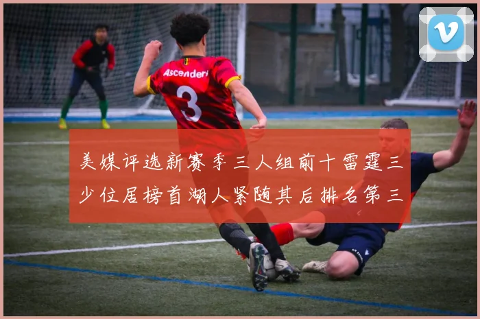 美媒评选新赛季三人组前十雷霆三少位居榜首湖人紧随其后排名第三
