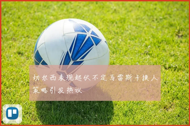 切尔西表现起伏不定马雷斯卡换人策略引发热议