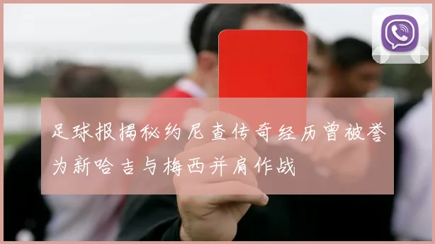 足球报揭秘约尼查传奇经历曾被誉为新哈吉与梅西并肩作战