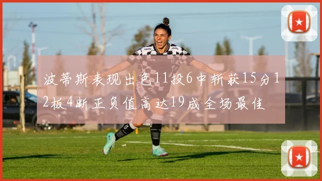 波蒂斯表现出色11投6中斩获15分12板4断正负值高达19成全场最佳