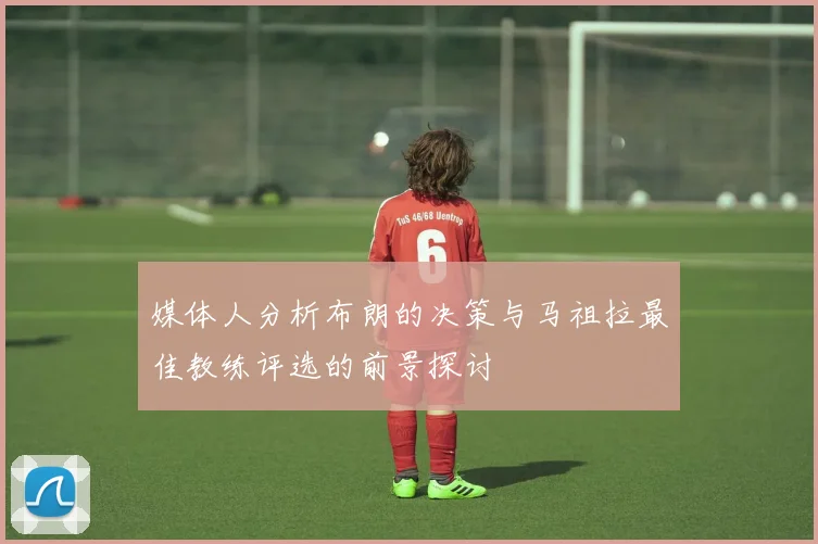 媒体人分析布朗的决策与马祖拉最佳教练评选的前景探讨