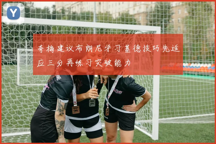 夸梅建议布朗尼学习基德技巧先适应三分再练习突破能力