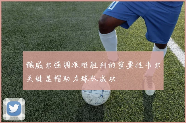 鲍威尔强调艰难胜利的重要性韦尔关键盖帽助力球队成功