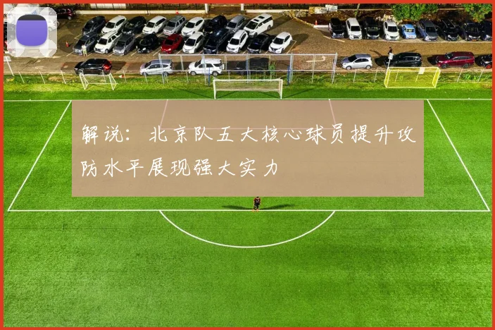 解说：北京队五大核心球员提升攻防水平展现强大实力