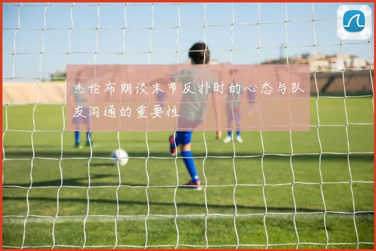 杰伦布朗谈末节反扑时的心态与队友沟通的重要性