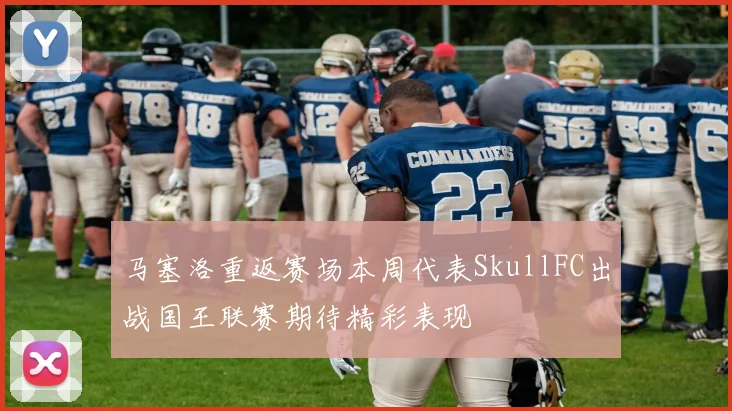 马塞洛重返赛场本周代表SkullFC出战国王联赛期待精彩表现