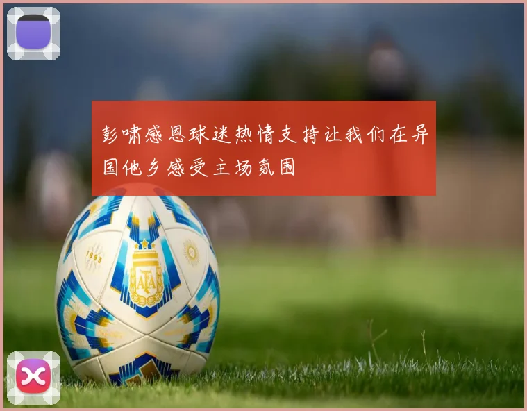 彭啸感恩球迷热情支持让我们在异国他乡感受主场氛围