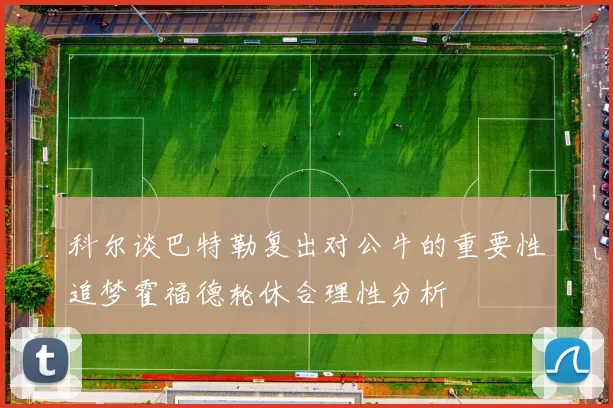 科尔谈巴特勒复出对公牛的重要性追梦霍福德轮休合理性分析
