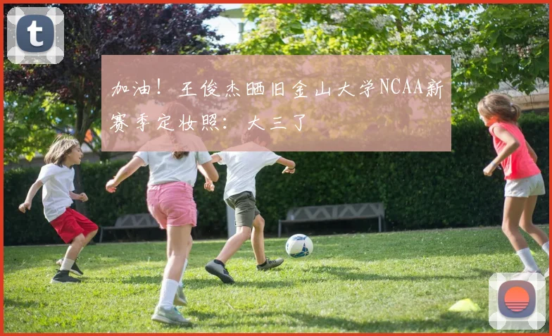 加油！王俊杰晒旧金山大学NCAA新赛季定妆照：大三了