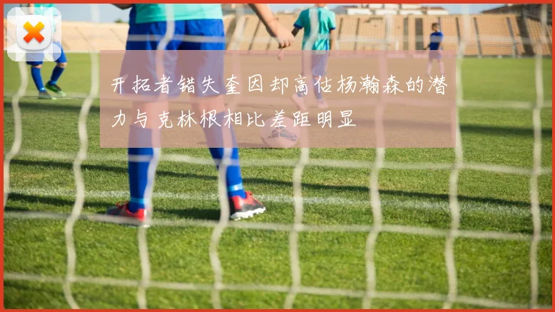 开拓者错失奎因却高估杨瀚森的潜力与克林根相比差距明显