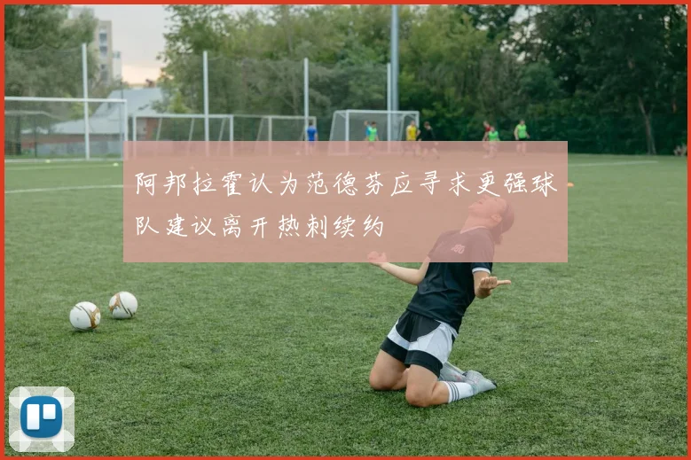 阿邦拉霍认为范德芬应寻求更强球队建议离开热刺续约