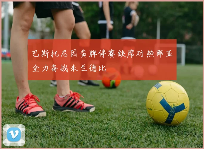 巴斯托尼因黄牌停赛缺席对热那亚全力备战米兰德比
