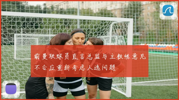 前曼联球员直言总监与主教练意见不合应重新考虑人选问题