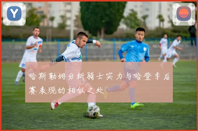 哈斯勒姆分析骑士实力与哈登季后赛表现的相似之处