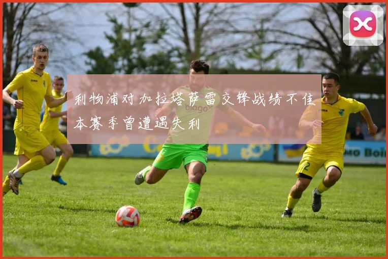 利物浦对加拉塔萨雷交锋战绩不佳本赛季曾遭遇失利